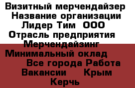 Визитный мерчендайзер › Название организации ­ Лидер Тим, ООО › Отрасль предприятия ­ Мерчендайзинг › Минимальный оклад ­ 18 000 - Все города Работа » Вакансии   . Крым,Керчь